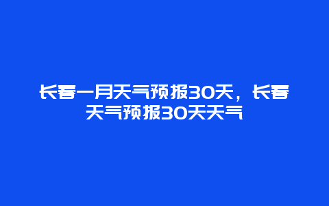 长春一月天气预报30天，长春天气预报30天天气
