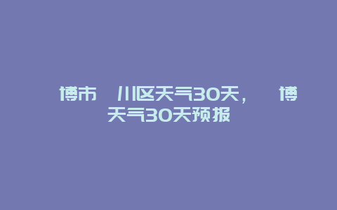 淄博市淄川区天气30天，淄博天气30天预报