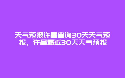 天气预报许昌查询30天天气预报，许昌最近30天天气预报