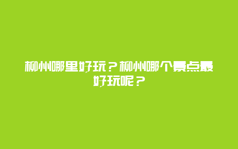柳州哪里好玩？柳州哪个景点最好玩呢？