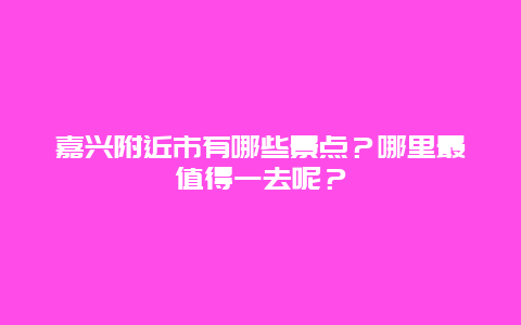 嘉兴附近市有哪些景点？哪里最值得一去呢？