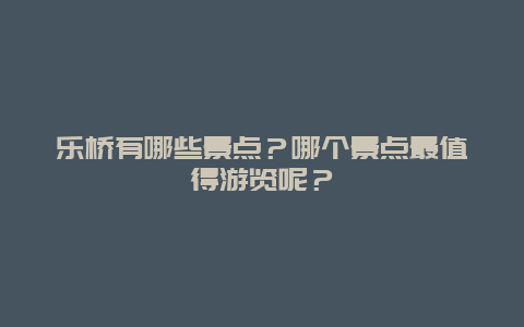 乐桥有哪些景点？哪个景点最值得游览呢？