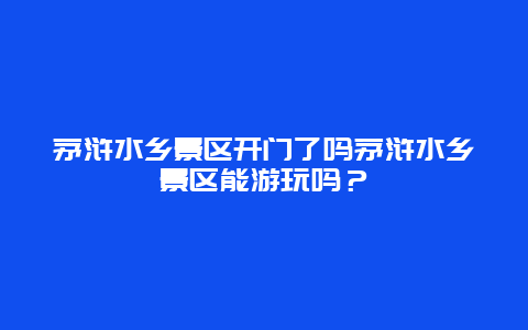 茅浒水乡景区开门了吗茅浒水乡景区能游玩吗？