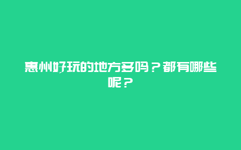 惠州好玩的地方多吗？都有哪些呢？