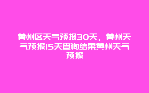 黄州区天气预报30天，黄州天气预报15天查询结果黄州天气预报
