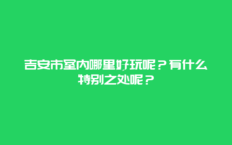 吉安市室内哪里好玩呢？有什么特别之处呢？