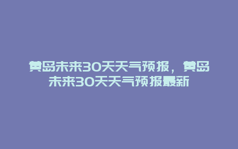 黄岛未来30天天气预报，黄岛未来30天天气预报最新