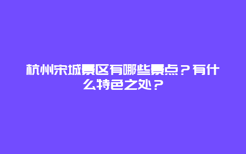 杭州宋城景区有哪些景点？有什么特色之处？