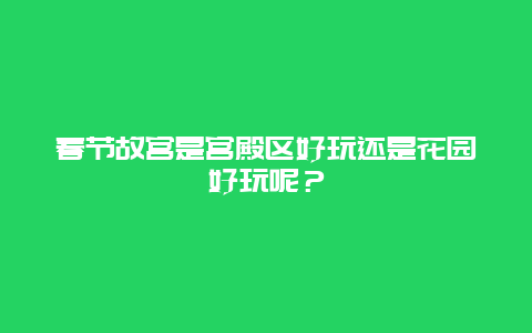 春节故宫是宫殿区好玩还是花园好玩呢？