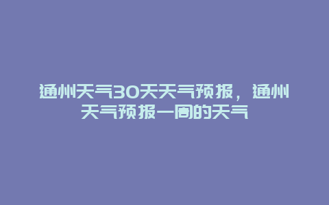 通州天气30天天气预报，通州天气预报一周的天气