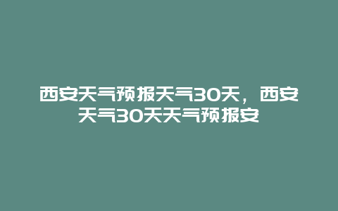 西安天气预报天气30天，西安天气30天天气预报安