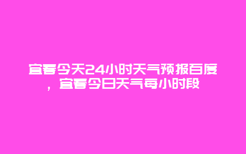 宜春今天24小时天气预报百度，宜春今日天气每小时段