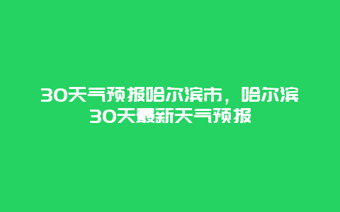30天气预报哈尔滨市，哈尔滨30天最新天气预报