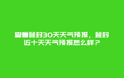查看登封30天天气预报，登封近十天天气预报怎么样？