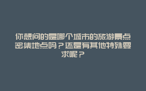 你想问的是哪个城市的旅游景点密集地点吗？还是有其他特殊要求呢？