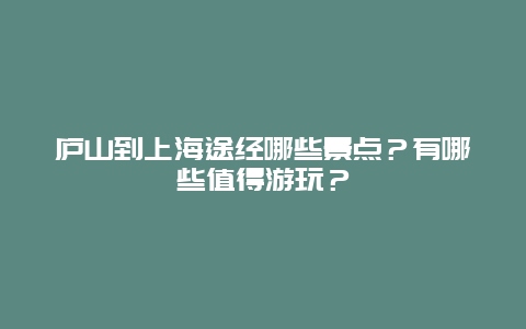 庐山到上海途经哪些景点？有哪些值得游玩？