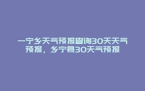 一宁乡天气预报查询30天天气预报，乡宁县30天气预报