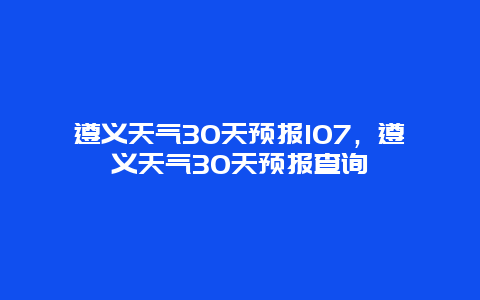 遵义天气30天预报107，遵义天气30天预报查询