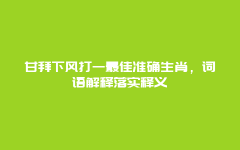 甘拜下风打一最佳准确生肖，词语解释落实释义