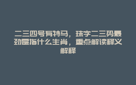 二三四号有特马，珠字二三势最劲是指什么生肖，重点解读释义解释