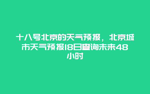 十八号北京的天气预报，北京城市天气预报18日查询未来48小时