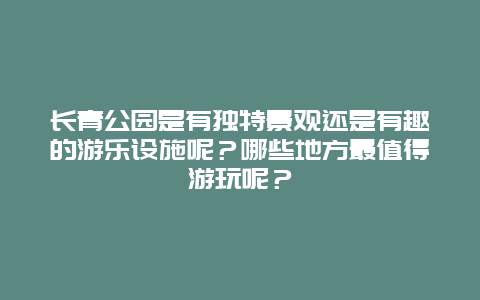 长青公园是有独特景观还是有趣的游乐设施呢？哪些地方最值得游玩呢？