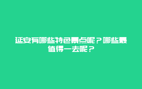 延安有哪些特色景点呢？哪些最值得一去呢？