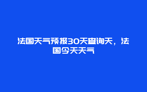 法国天气预报30天查询天，法国今天天气