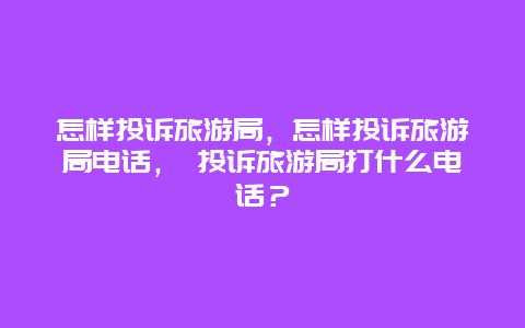 怎样投诉旅游局，怎样投诉旅游局电话， 投诉旅游局打什么电话？