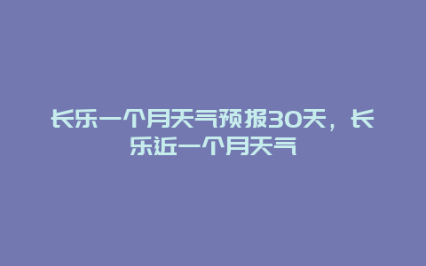 长乐一个月天气预报30天，长乐近一个月天气