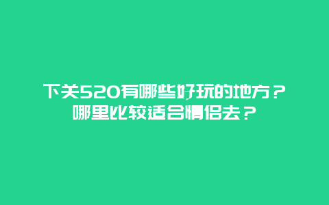 下关520有哪些好玩的地方？哪里比较适合情侣去？