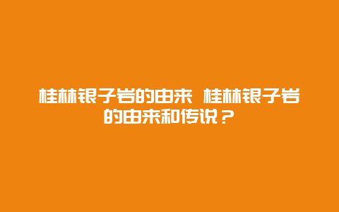 桂林银子岩的由来 桂林银子岩的由来和传说？