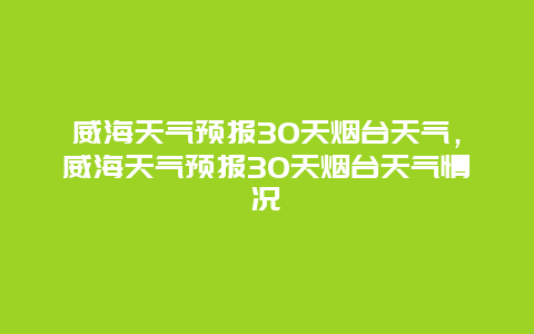 威海天气预报30天烟台天气，威海天气预报30天烟台天气情况