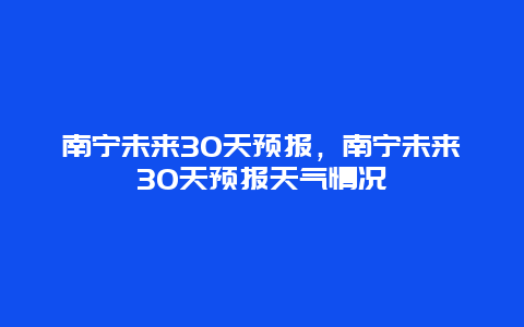 南宁未来30天预报，南宁未来30天预报天气情况