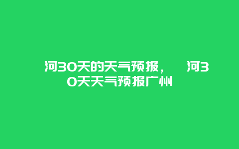 漯河30天的天气预报，漯河30天天气预报广州