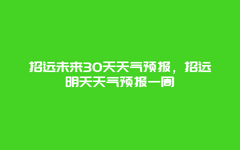 招远未来30天天气预报，招远明天天气预报一周