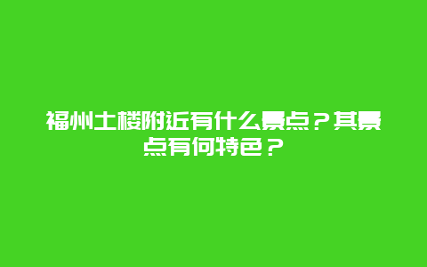 福州土楼附近有什么景点？其景点有何特色？