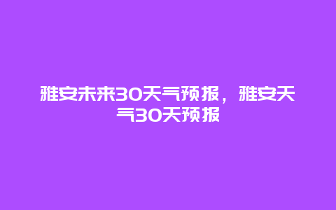 雅安未来30天气预报，雅安天气30天预报