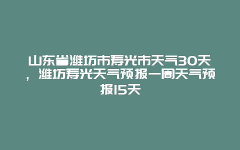 山东省潍坊市寿光市天气30天，潍坊寿光天气预报一周天气预报15天