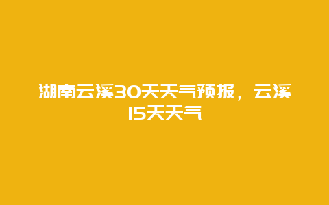 湖南云溪30天天气预报，云溪15天天气