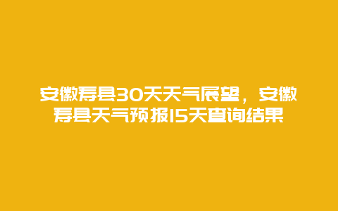 安徽寿县30天天气展望，安徽寿县天气预报15天查询结果