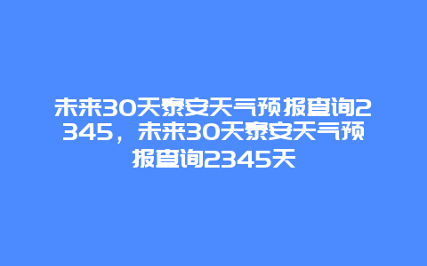 未来30天泰安天气预报查询2345，未来30天泰安天气预报查询2345天