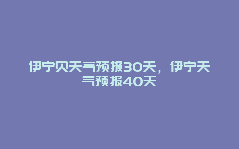 伊宁贝天气预报30天，伊宁天气预报40天