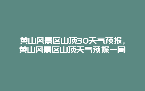 黄山风景区山顶30天气预报，黄山风景区山顶天气预报一周