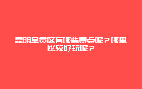 昆明呈贡区有哪些景点呢？哪里比较好玩呢？