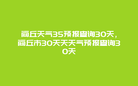 商丘天气35预报查询30天，商丘市30天天天气预报查询30天