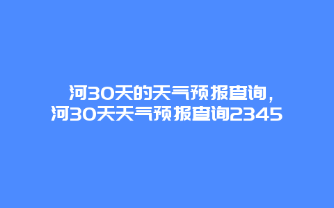 漯河30天的天气预报查询，漯河30天天气预报查询2345
