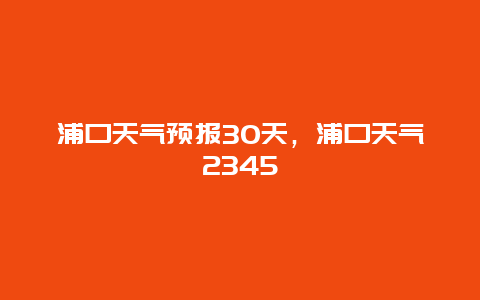 浦口天气预报30天，浦口天气2345