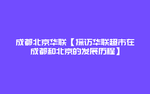 成都北京华联【探访华联超市在成都和北京的发展历程】