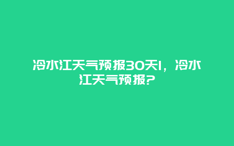 冷水江天气预报30天1，冷水江天气预报?
